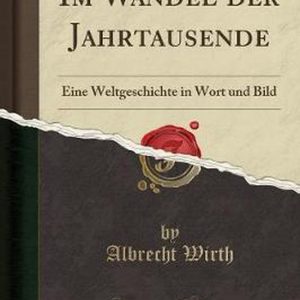 Im Wandel Der Jahrtausende Eine Weltgeschichte in Wort Und Bild (Classic Reprint) Im Wandel Der Jahrtausende Eine Weltgeschichte in Wort Und Bild (Classic Reprint)