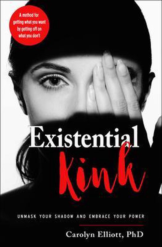Existential Kink Unmask Your Shadow and Embrace Your Power (A method for getting what you want by getting off on what you don't)