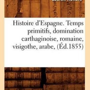 Histoire- Histoire d&rsquo;Espagne. Temps Primitifs, Domination Carthaginoise, Romaine, Visigothe, Arabe, (Éd.1855)
