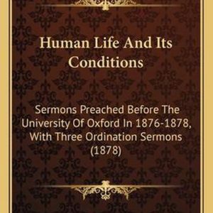 Human Life and Its Conditions Sermons Preached Before the University of Oxford in 1876-1878, with Three Ordination Sermons (1878) Human Life and Its Conditions Sermons Preached Before the University of Oxford in 1876-1878, with Three Ordination Sermons (1878)