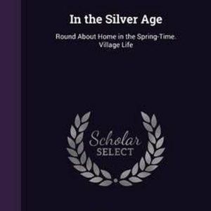 In the Silver Age Round about Home in the Spring-Time. Village Life In the Silver Age Round about Home in the Spring-Time. Village Life