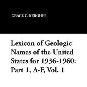 Lexicon of Geologic Names of the United States for 1936-1960 Part 1, A-F, Vol. 1 Lexicon of Geologic Names of the United States for 1936-1960 Part 1, A-F, Vol. 1