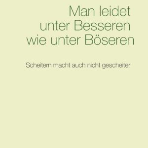Man leidet unter Besseren wie unter Böseren Scheitern macht auch nicht gescheiter Man leidet unter Besseren wie unter Böseren Scheitern macht auch nicht gescheiter