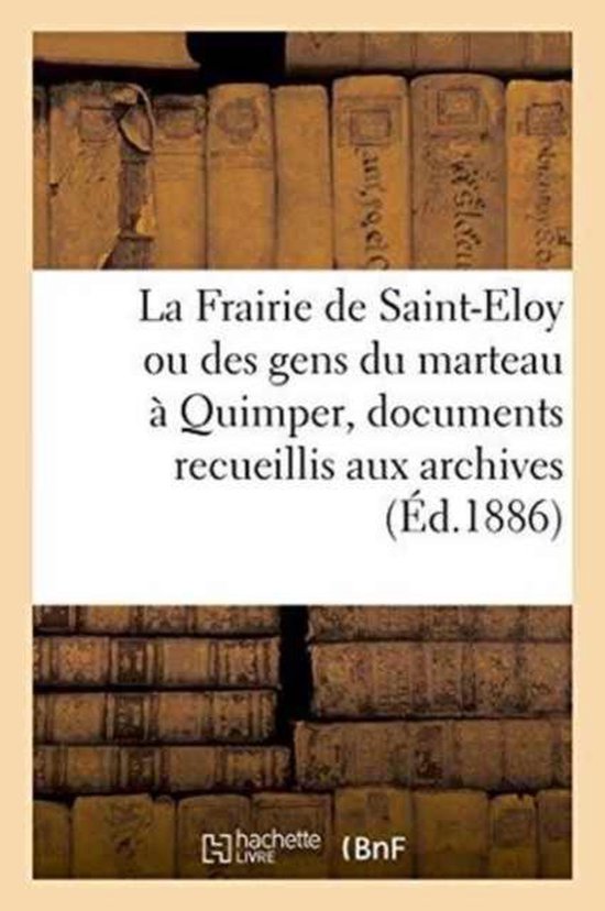 La Frairie de Saint-Eloy Ou Des Gens Du Marteau Quimper, Documents Recueillis Aux Archives Du Finistère