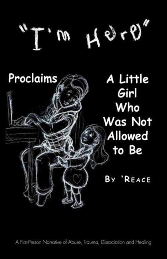 im Here Proclaims a Little Girl Who Was Not Allowed to Be A First - Person Narrative of Abuse, Trauma,Dissociation and Healing