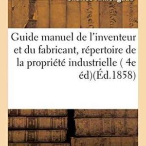 Savoirs Et Traditions- Guide Manuel de l’Inventeur Et Du Fabricant, Répertoire Pratique Et Raisonné de la Propriété Industrielle En France Et À l’Étranger En Matière de Brevets d’Invention, 4e Édition Savoirs Et Traditions- Guide Manuel de l’Inventeur Et Du Fabricant, Répertoire Pratique Et Raisonné de la Propriété Industrielle En France Et À l’Étranger En Matière de Brevets d’Invention, 4e Édition