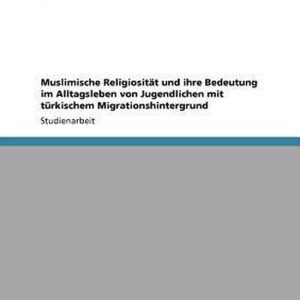 Muslimische Religiositat Und Ihre Bedeutung Im Alltagsleben Von Jugendlichen Mit Turkischem Migrationshintergrund Muslimische Religiositat Und Ihre Bedeutung Im Alltagsleben Von Jugendlichen Mit Turkischem Migrationshintergrund