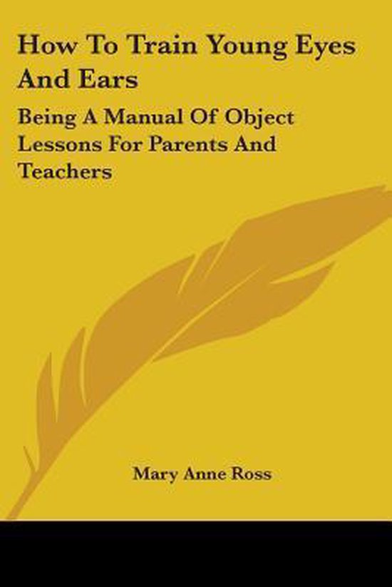 How to Train Young Eyes and Ears Being a Manual of Object Lessons for Parents and Teachers