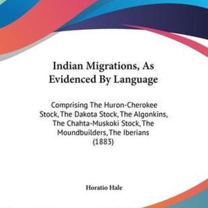 Indian Migrations, As Evidenced By Language Comprising The Huron-Cherokee Stock, The Dakota Stock, The Algonkins, The Chahta-Muskoki Stock, The Moundbuilders, The Iberians (1883) Indian Migrations, As Evidenced By Language Comprising The Huron-Cherokee Stock, The Dakota Stock, The Algonkins, The Chahta-Muskoki Stock, The Moundbuilders, The Iberians (1883)