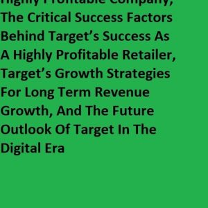 How Target Became A Highly Profitable Company, The Critical Success Factors Behind Target’s Success As A Highly Profitable Retailer, Target’s Growth Strategies For Long Term Revenue Growth, And The Future Outlook Of Target In The Digital EraEbook How Target Became A Highly Profitable Company, The Critical Success Factors Behind Target’s Success As A Highly Profitable Retailer, Target’s Growth Strategies For Long Term Revenue Growth, And The Future Outlook Of Target In The Digital EraEbook