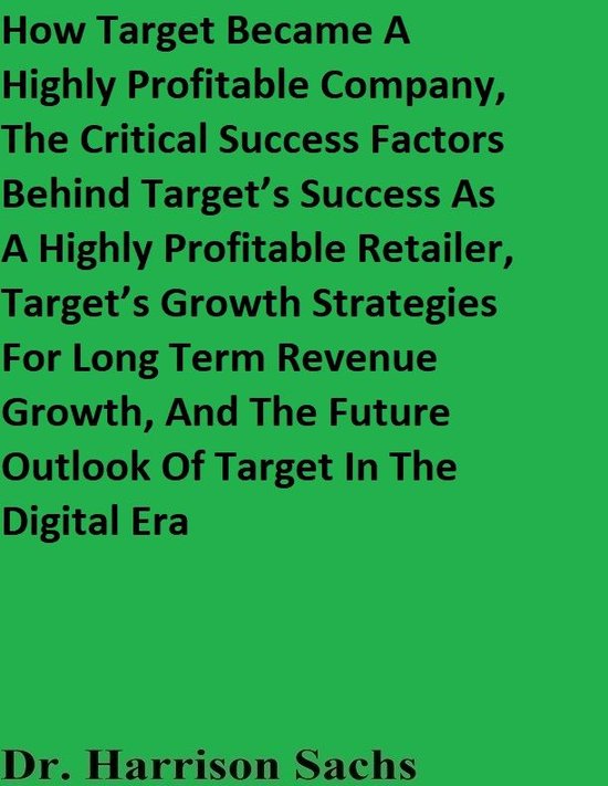 How Target Became A Highly Profitable Company, The Critical Success Factors Behind Target’s Success As A Highly Profitable Retailer, Target’s Growth Strategies For Long Term Revenue Growth, And The Future Outlook Of Target In The Digital EraEbook