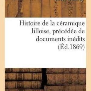 Histoire de la C�ramique Lilloise Precedee de Documents Inedits Constatant La Fabrication de Carreaux Peints Et Emailles En Flandre Histoire de la C�ramique Lilloise Precedee de Documents Inedits Constatant La Fabrication de Carreaux Peints Et Emailles En Flandre