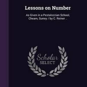 Lessons on Number Tel que donné dans une École pestalozzienne, Cheam, Surrey / Par C. Reiner.. Lessons on Number Tel que donné dans une École pestalozzienne, Cheam, Surrey / Par C. Reiner..