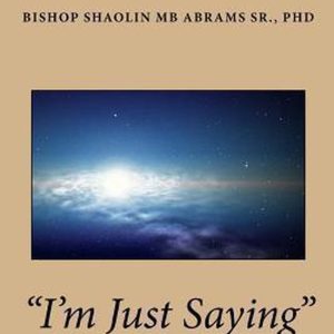 I’m Just Saying Un livre de dictons inspirés par l’évêque Shaolin MB Abrams Sr., PhD I’m Just Saying Un livre de dictons inspirés par l’évêque Shaolin MB Abrams Sr., PhD