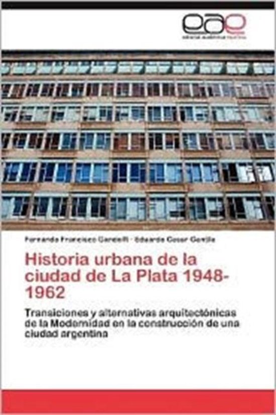 Historia Urbana de La Ciudad de La Plata 1948-1962 Transiciones y alternativas arquitectónicas de la Modernidad en la construcción de una ciudad argentina