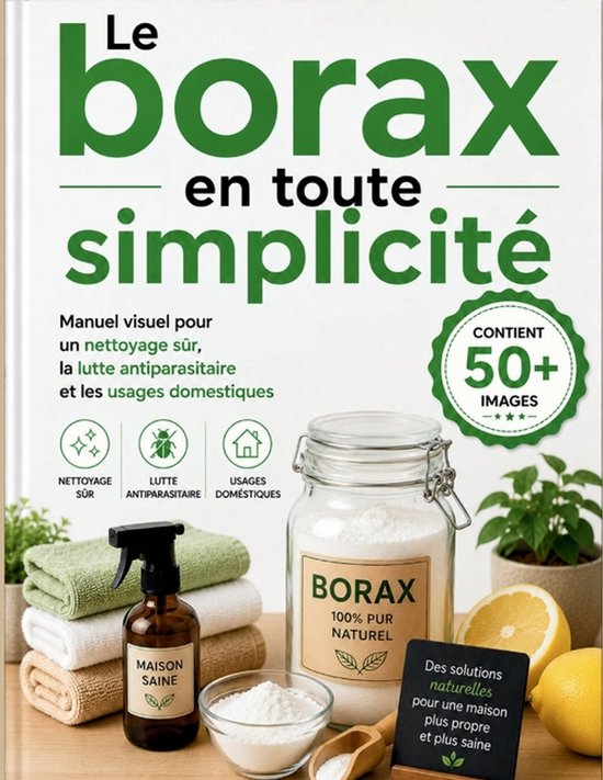 Le borax en toute simplicit�: Manuel visuel pour un nettoyage s�r, la lutte antiparasitaire et les usages domestiques Manuel visuel pour un nettoyage sûr, la lutte antiparasitaire et les usages domestiques