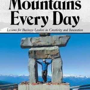 Moving Mountains Every Day Lessons for Business Leaders in Creativity and Innovation Moving Mountains Every Day Lessons for Business Leaders in Creativity and Innovation