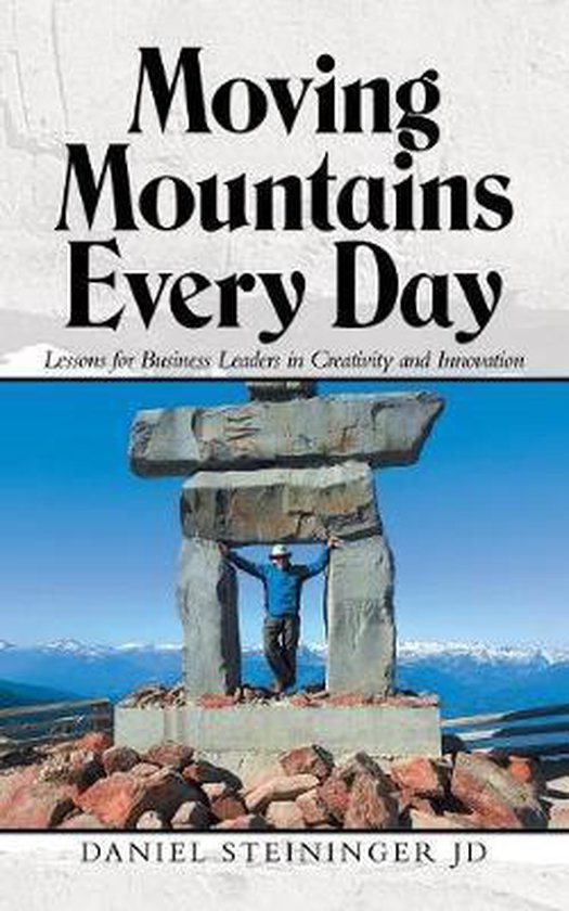 Moving Mountains Every Day Lessons for Business Leaders in Creativity and Innovation