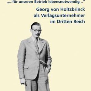 « … für unseren Betrieb lebensnotwendig … »: Georg von Holtzbrinck als Verlagsunternehmer im Dritten Reich Georg Von Holtzbrinck ALS Verlagsunternehmer Im Dritten Reich « … für unseren Betrieb lebensnotwendig … »: Georg von Holtzbrinck als Verlagsunternehmer im Dritten Reich Georg Von Holtzbrinck ALS Verlagsunternehmer Im Dritten Reich
