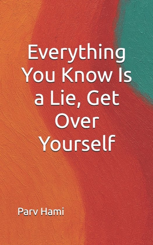 Self-Help (a Collection of Honest, Experience-Driven Books Designed to Inspire Real Change)- Everything You Know Is a Lie, Get Over Yourself How Self-Perception can take away from the experience of life