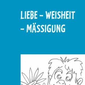 Liebe – Weisheit – Mässigung 2000 Aphorismen in Tripel-Versen Liebe – Weisheit – Mässigung 2000 Aphorismen in Tripel-Versen