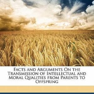 Facts and Arguments On the Transmission of Intellectual and Moral Qualities From Parents to Offspring Facts and Arguments On the Transmission of Intellectual and Moral Qualities From Parents to Offspring