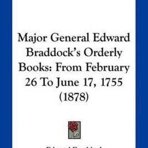 Major General Edward Braddock’s Orderly Books From February 26 to June 17, 1755 (1878) Major General Edward Braddock’s Orderly Books From February 26 to June 17, 1755 (1878)