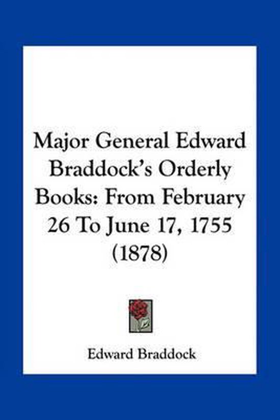 Major General Edward Braddock's Orderly Books From February 26 to June 17, 1755 (1878)