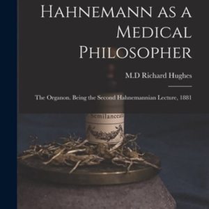 Hahnemann as a Medical Philosopher; the Organon. Being the Second Hahnemannian Lecture, 1881 Hahnemann as a Medical Philosopher; the Organon. Being the Second Hahnemannian Lecture, 1881