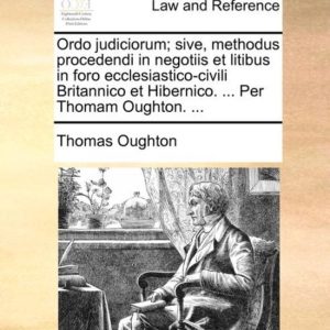 Ordo judiciorum; sive, methodus procedendi in negotiis et litibus in foro ecclesiastico-civili Britannico et Hibernico. … Per Thomam Oughton. … Ordo judiciorum; sive, methodus procedendi in negotiis et litibus in foro ecclesiastico-civili Britannico et Hibernico. … Per Thomam Oughton. …
