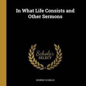 In What Life Consists and Other Sermons In What Life Consists and Other Sermons