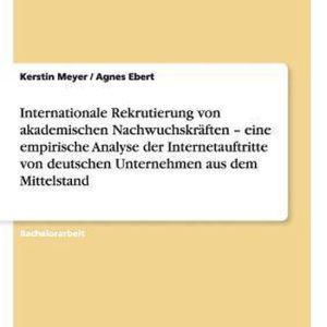 Internationale Rekrutierung von akademischen Nachwuchskräften – eine empirische Analyse der Internetauftritte von deutschen Unternehmen aus dem Mittelstand Internationale Rekrutierung von akademischen Nachwuchskräften – eine empirische Analyse der Internetauftritte von deutschen Unternehmen aus dem Mittelstand