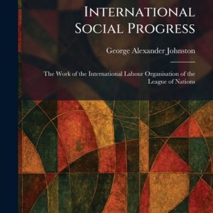International Social Progress: The Work of the International Labour Organisation of the League of Nations The Work of the International Labour Organisation of the League of Nations International Social Progress: The Work of the International Labour Organisation of the League of Nations The Work of the International Labour Organisation of the League of Nations