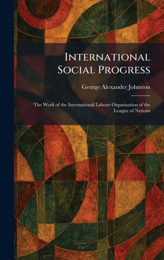 International Social Progress: The Work of the International Labour Organisation of the League of Nations The Work of the International Labour Organisation of the League of Nations