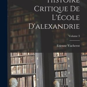 Histoire Critique De L’école D’alexandrie; Volume 3 Histoire Critique De L’école D’alexandrie; Volume 3