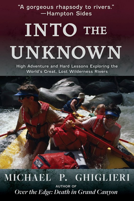 Into the Unknown High Adventure and Hard Lessons Exploring the World's Great, Lost Wilderness Rivers