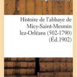 Histoire de L’Abbaye de Micy-Saint-Mesmin Lez-Orleans (502-1790) Son Influence Religieuse Et Sociale , D’Apres Les Archives Et Les Documents Originau Histoire de L’Abbaye de Micy-Saint-Mesmin Lez-Orleans (502-1790) Son Influence Religieuse Et Sociale , D’Apres Les Archives Et Les Documents Originau