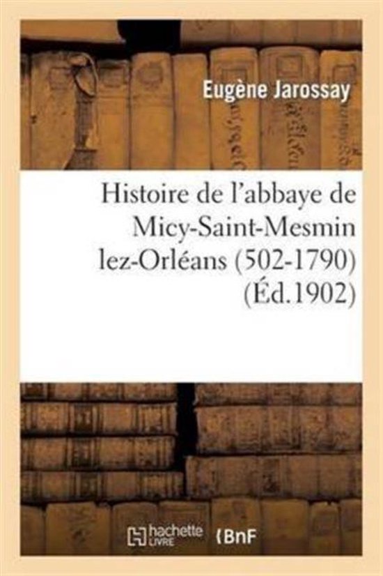 Histoire de L'Abbaye de Micy-Saint-Mesmin Lez-Orleans (502-1790) Son Influence Religieuse Et Sociale , D'Apres Les Archives Et Les Documents Originau