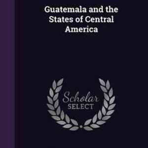 Guatemala and the States of Central America Guatemala and the States of Central America