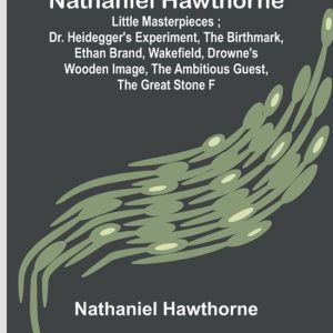Nathaniel Hawthorne; Little Masterpieces; Dr. Heidegger’s Experiment, The Birthmark, Ethan Brand, Wakefield, Drowne’s Wooden Image, The Ambitious Guest, The Great Stone F Nathaniel Hawthorne; Little Masterpieces; Dr. Heidegger’s Experiment, The Birthmark, Ethan Brand, Wakefield, Drowne’s Wooden Image, The Ambitious Guest, The Great Stone F