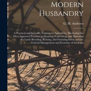 Modern Husbandry; a Practical and Scientific Treatise on Agriculture, Illustrating the Most Approved Practices in Draining, Cultivating, and Manuring the Land; Breeding, Rearing, and Fattening Stock; and the General Management and Economy of the Farm