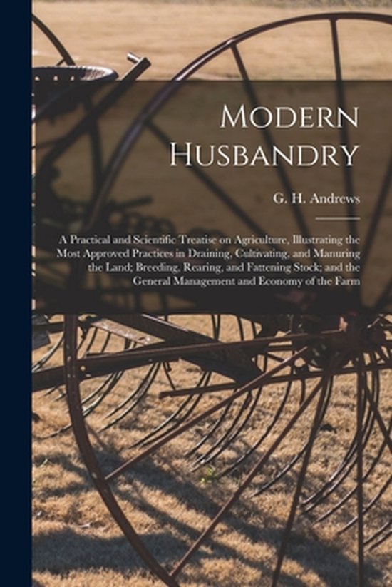Modern Husbandry; a Practical and Scientific Treatise on Agriculture, Illustrating the Most Approved Practices in Draining, Cultivating, and Manuring the Land; Breeding, Rearing, and Fattening Stock; and the General Management and Economy of the Farm
