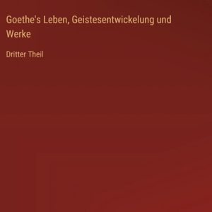 Goethe’s Leben, Geistesentwickelung und Werke Dritter Theil Goethe’s Leben, Geistesentwickelung und Werke Dritter Theil