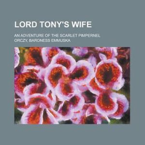 Lord Tony’s Wife; An Adventure of the Scarlet Pimpernel Lord Tony’s Wife; An Adventure of the Scarlet Pimpernel