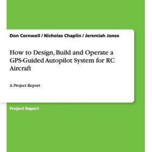 How to Design, Build and Operate a GPS-Guided Autopilot System for Rc Aircraft A Project Report How to Design, Build and Operate a GPS-Guided Autopilot System for Rc Aircraft A Project Report