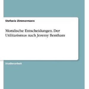 Moralische Entscheidungen. Der Utilitarismus Nach Jeremy Bentham Moralische Entscheidungen. Der Utilitarismus Nach Jeremy Bentham
