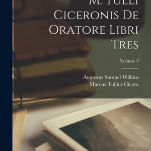 M. Tulli Ciceronis De Oratore Libri Tres; Volume 3 M. Tulli Ciceronis De Oratore Libri Tres; Volume 3