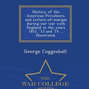 History of the American Privateers, and Letters-of-marque during our war with England in the years 1812, ’13 and ’14 … Illustrated. – War College Series History of the American Privateers, and Letters-of-marque during our war with England in the years 1812, ’13 and ’14 … Illustrated. – War College Series