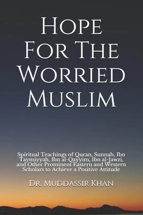 Islamic Self-Improvement- Hope For The Worried Muslim Spiritual Teachings of Quran, Sunnah, Ibn Taymiyyah, Ibn al-Qayyim, Ibn al-Jawzi, and Other Prominent Eastern and Western Scholars to Achieve a Positive Attitude