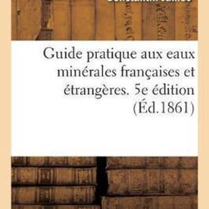 Guide Pratique Aux Eaux Minérales Françaises Et Étrangères, Suivi d’Études Sur Les Bains de Mer Et l’Hydrothérapie Et d’Un Traité de Thérapeutique Thermale. 5e Édition Guide Pratique Aux Eaux Minérales Françaises Et Étrangères, Suivi d’Études Sur Les Bains de Mer Et l’Hydrothérapie Et d’Un Traité de Thérapeutique Thermale. 5e Édition